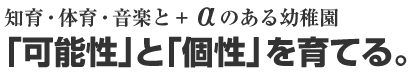 知育・体育・音楽と+αのある幼稚園　「可能性」と「個性」を育てる。